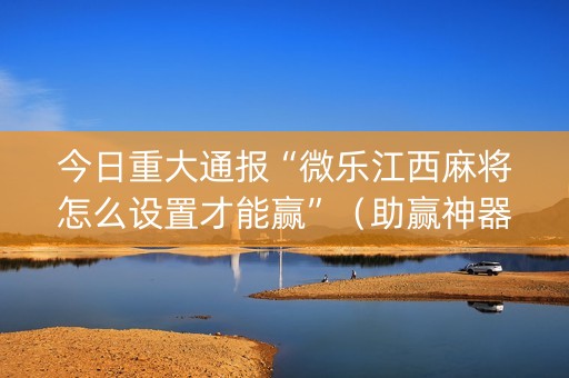今日重大通报“微乐江西麻将怎么设置才能赢”（助赢神器购买)