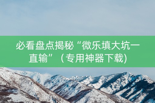 必看盘点揭秘“微乐填大坑一直输”（专用神器下载)