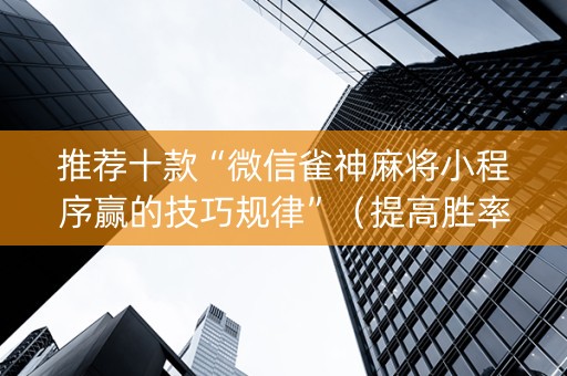 推荐十款“微信雀神麻将小程序赢的技巧规律”（提高胜率技巧)