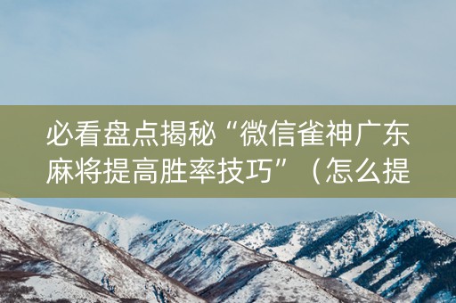 必看盘点揭秘“微信雀神广东麻将提高胜率技巧”（怎么提高胜率)