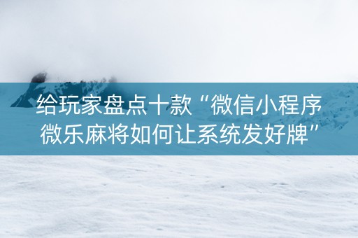 给玩家盘点十款“微信小程序微乐麻将如何让系统发好牌”（胜率到哪调)