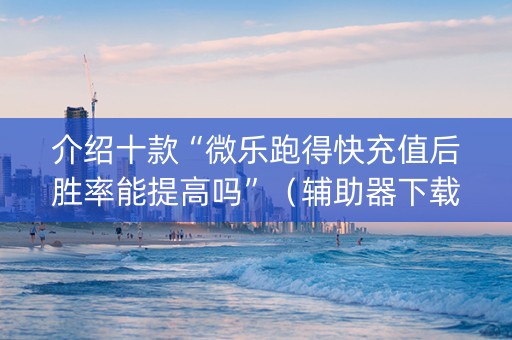 介绍十款“微乐跑得快充值后胜率能提高吗”（辅助器下载)