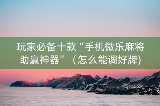 玩家必备十款“手机微乐麻将助赢神器”（怎么能调好牌)