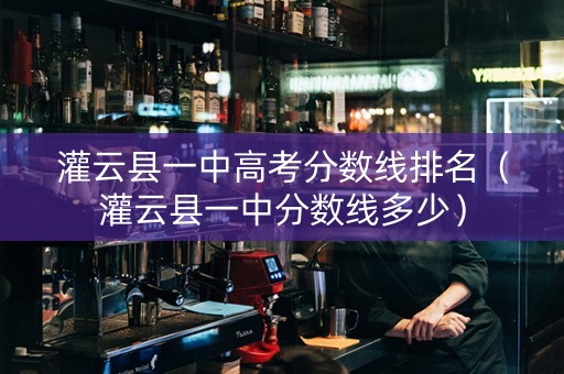 灌云县一中高考分数线排名（灌云县一中分数线多少）
