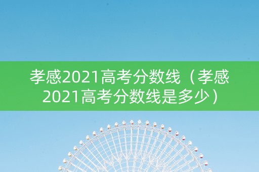 孝感2021高考分数线（孝感2021高考分数线是多少）