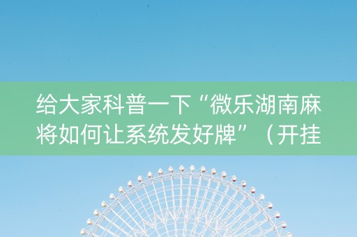 给大家科普一下“微乐湖南麻将如何让系统发好牌”（开挂辅助器插件)