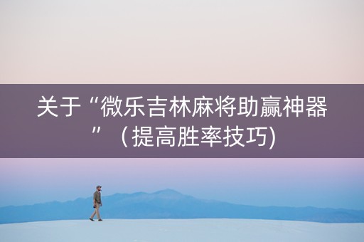 关于“微乐吉林麻将助赢神器”（提高胜率技巧)