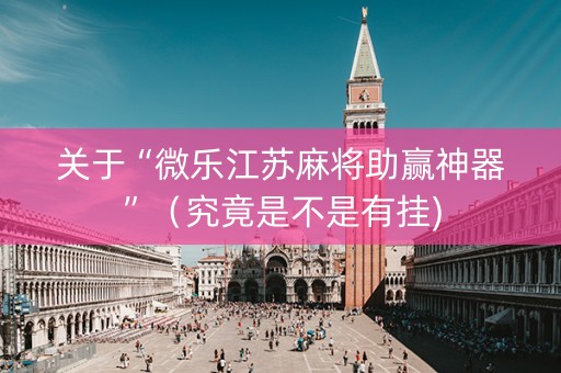 关于“微乐江苏麻将助赢神器”（究竟是不是有挂)