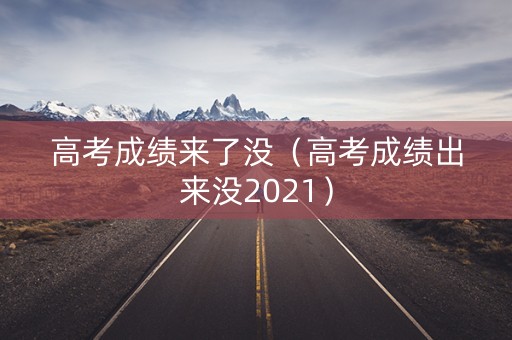 高考成绩来了没（高考成绩出来没2021）