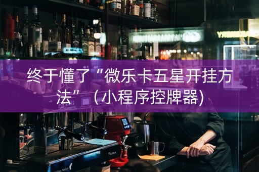 终于懂了“微乐卡五星开挂方法”（小程序控牌器)