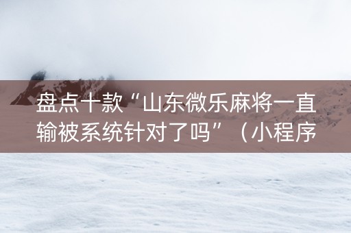 盘点十款“山东微乐麻将一直输被系统针对了吗”（小程序怎么才会赢)