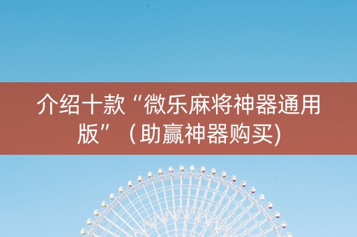 介绍十款“微乐麻将神器通用版”（助赢神器购买)