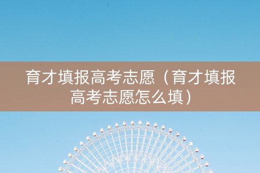 育才填报高考志愿（育才填报高考志愿怎么填）