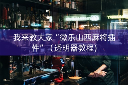 我来教大家“微乐山西麻将插件”（透明器教程)