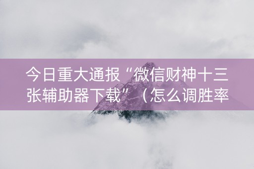 今日重大通报“微信财神十三张辅助器下载”（怎么调胜率)