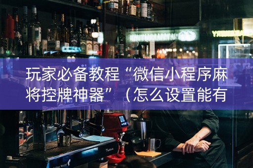 玩家必备教程“微信小程序麻将控牌神器”（怎么设置能有好牌)