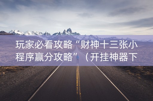 玩家必看攻略“财神十三张小程序赢分攻略”（开挂神器下载)