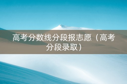 高考分数线分段报志愿（高考分段录取）