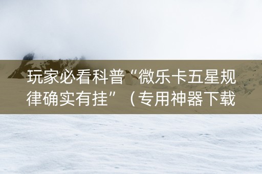 玩家必看科普“微乐卡五星规律确实有挂”（专用神器下载)