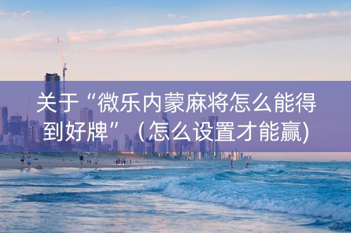 关于“微乐内蒙麻将怎么能得到好牌”（怎么设置才能赢)