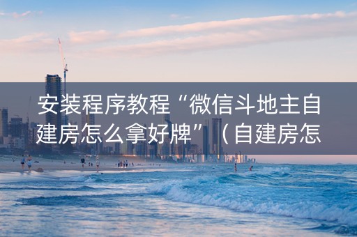 安装程序教程“微信斗地主自建房怎么拿好牌”（自建房怎么赢)