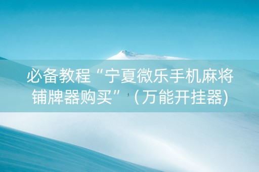 必备教程“宁夏微乐手机麻将铺牌器购买”（万能开挂器)