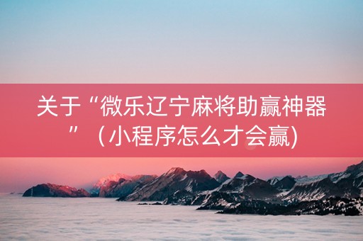关于“微乐辽宁麻将助赢神器”（小程序怎么才会赢)