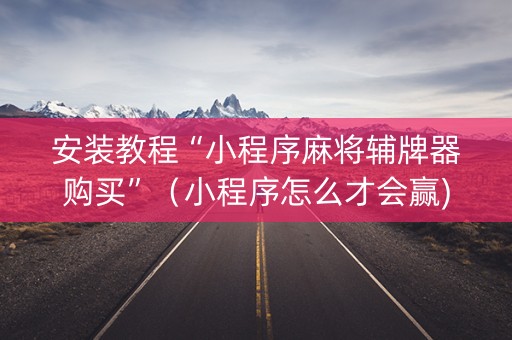 安装教程“小程序麻将辅牌器购买”（小程序怎么才会赢)