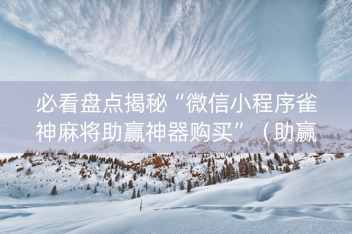 必看盘点揭秘“微信小程序雀神麻将助赢神器购买”（助赢神器购买)