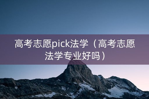 高考志愿pick法学（高考志愿法学专业好吗）