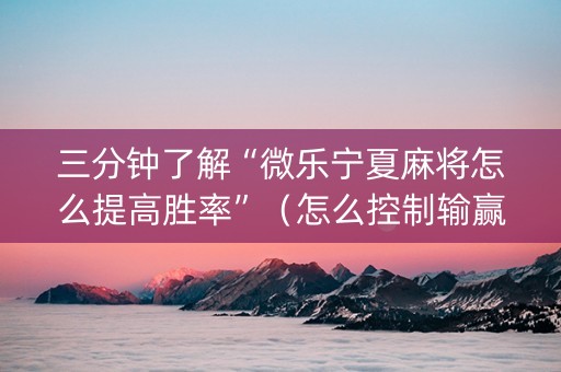 三分钟了解“微乐宁夏麻将怎么提高胜率”（怎么控制输赢)