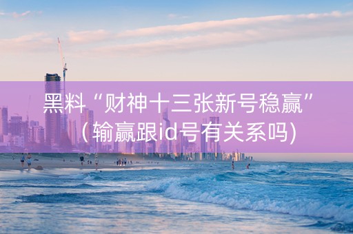 黑料“财神十三张新号稳赢”（输赢跟id号有关系吗)