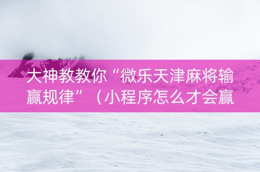 大神教教你“微乐天津麻将输赢规律”（小程序怎么才会赢)