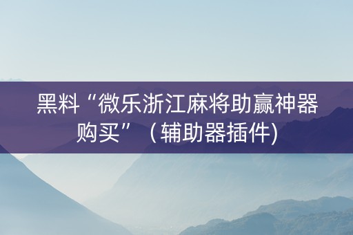 黑料“微乐浙江麻将助赢神器购买”（辅助器插件)