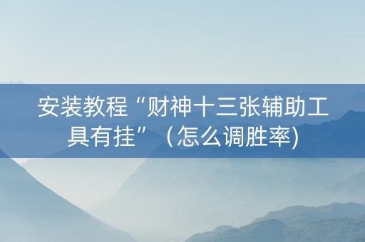 安装教程“财神十三张辅助工具有挂”（怎么调胜率)