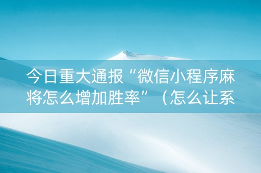今日重大通报“微信小程序麻将怎么增加胜率”（怎么让系统给你发好牌)