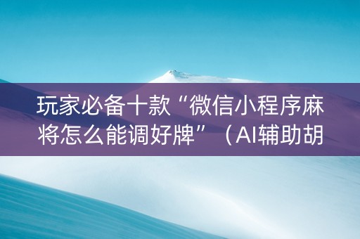玩家必备十款“微信小程序麻将怎么能调好牌”（AI辅助胡牌规则)