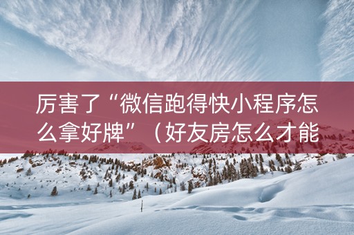 厉害了“微信跑得快小程序怎么拿好牌”（好友房怎么才能赢)