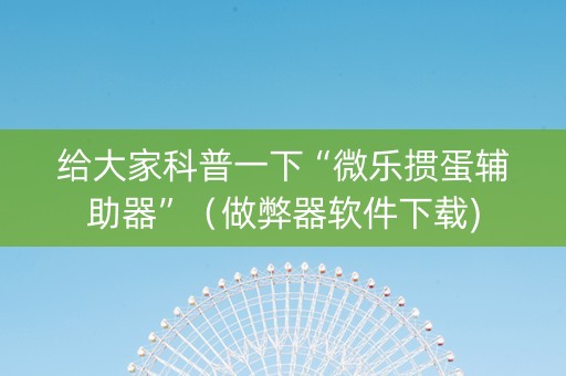 给大家科普一下“微乐掼蛋辅助器”（做弊器软件下载)