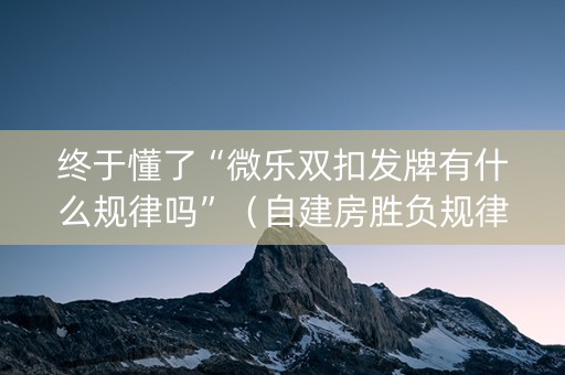 终于懂了“微乐双扣发牌有什么规律吗”（自建房胜负规律)
