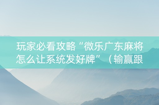 玩家必看攻略“微乐广东麻将怎么让系统发好牌”（输赢跟id号有关系吗)
