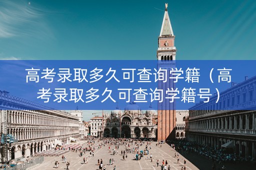 高考录取多久可查询学籍（高考录取多久可查询学籍号）