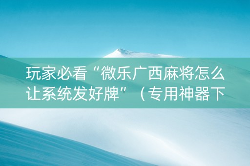 玩家必看“微乐广西麻将怎么让系统发好牌”（专用神器下载)