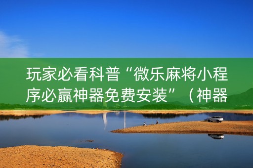 玩家必看科普“微乐麻将小程序必赢神器免费安装”（神器通用版)