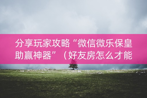 分享玩家攻略“微信微乐保皇助赢神器”（好友房怎么才能赢)