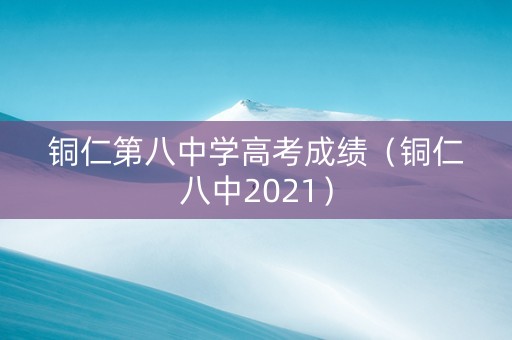 铜仁第八中学高考成绩（铜仁八中2021）