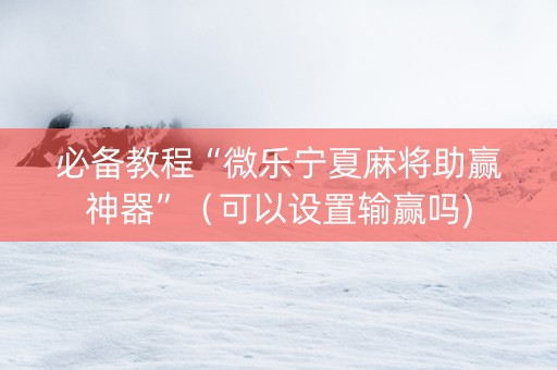必备教程“微乐宁夏麻将助赢神器”（可以设置输赢吗)