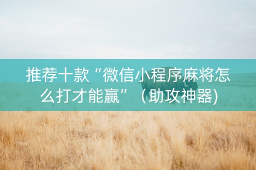 推荐十款“微信小程序麻将怎么打才能赢”（助攻神器)