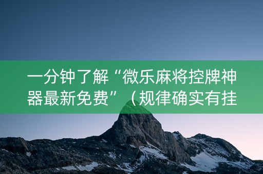 一分钟了解“微乐麻将控牌神器最新免费”（规律确实有挂)
