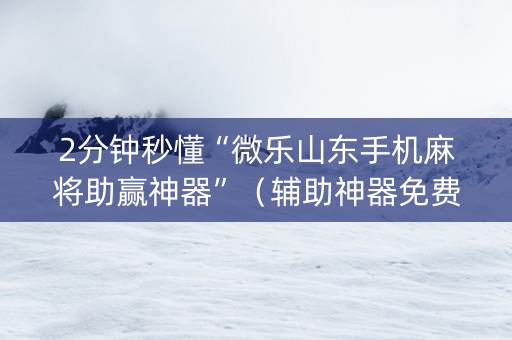 2分钟秒懂“微乐山东手机麻将助赢神器”（辅助神器免费)